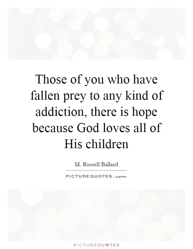 Those of you who have fallen prey to any kind of addiction, there is hope because God loves all of His children Picture Quote #1