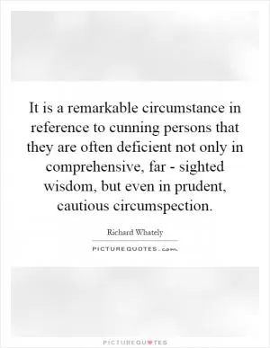 It is a remarkable circumstance in reference to cunning persons that they are often deficient not only in comprehensive, far - sighted wisdom, but even in prudent, cautious circumspection Picture Quote #1