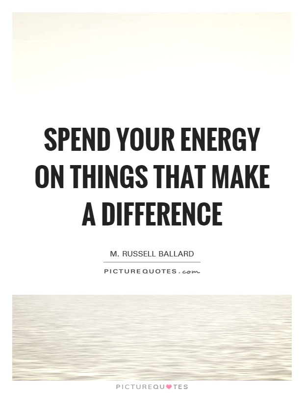 Spend your energy on things that make a difference Picture Quote #1