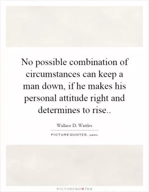 No possible combination of circumstances can keep a man down, if he makes his personal attitude right and determines to rise Picture Quote #1