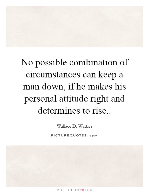 No possible combination of circumstances can keep a man down, if he makes his personal attitude right and determines to rise Picture Quote #1
