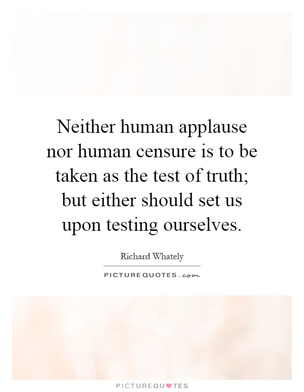 Neither human applause nor human censure is to be taken as the test of truth; but either should set us upon testing ourselves Picture Quote #1