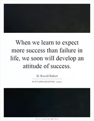 When we learn to expect more success than failure in life, we soon will develop an attitude of success Picture Quote #1