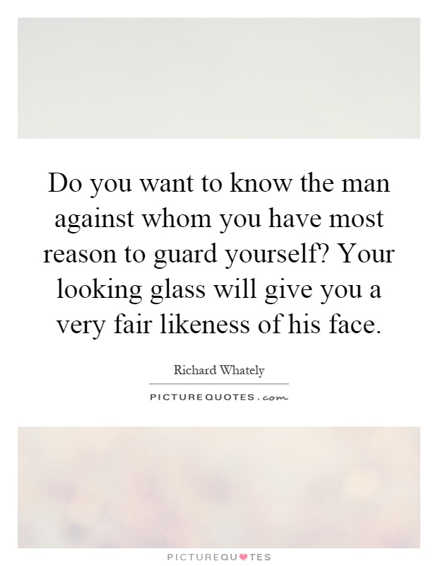 Do you want to know the man against whom you have most reason to guard yourself? Your looking glass will give you a very fair likeness of his face Picture Quote #1