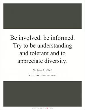 Be involved; be informed. Try to be understanding and tolerant and to appreciate diversity Picture Quote #1