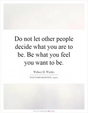 Do not let other people decide what you are to be. Be what you feel you want to be Picture Quote #1