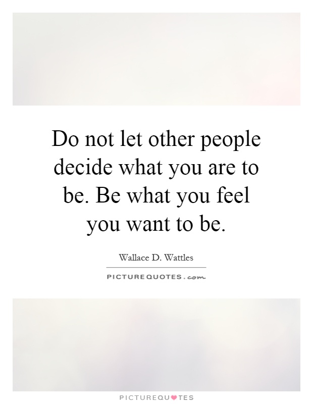Do not let other people decide what you are to be. Be what you feel you want to be Picture Quote #1