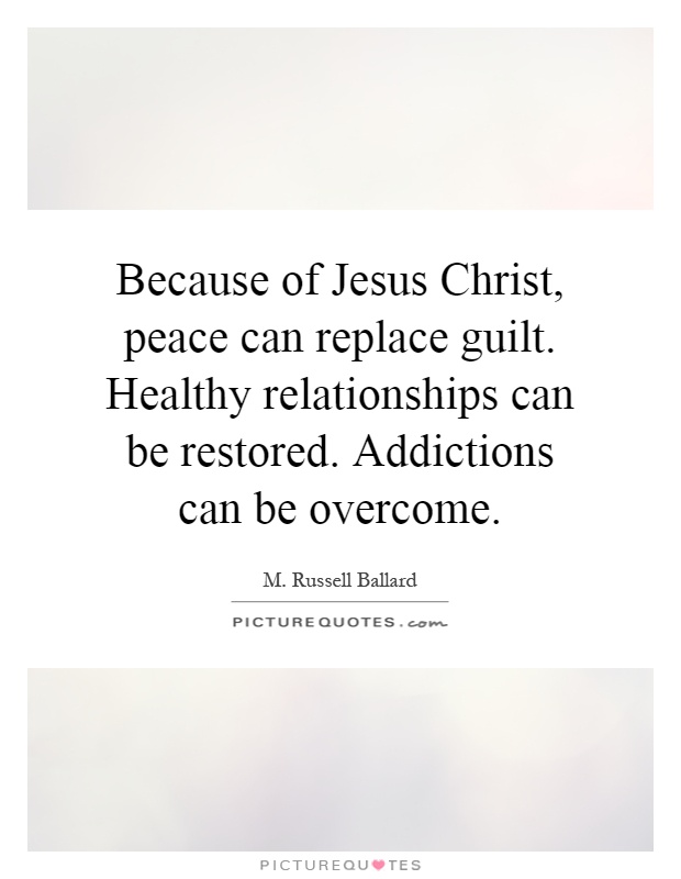 Because of Jesus Christ, peace can replace guilt. Healthy relationships can be restored. Addictions can be overcome Picture Quote #1