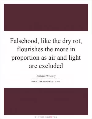 Falsehood, like the dry rot, flourishes the more in proportion as air and light are excluded Picture Quote #1