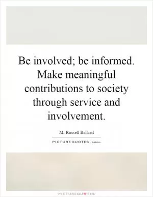 Be involved; be informed. Make meaningful contributions to society through service and involvement Picture Quote #1