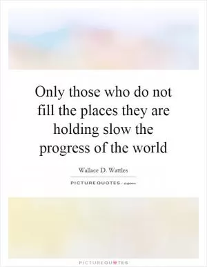 Only those who do not fill the places they are holding slow the progress of the world Picture Quote #1