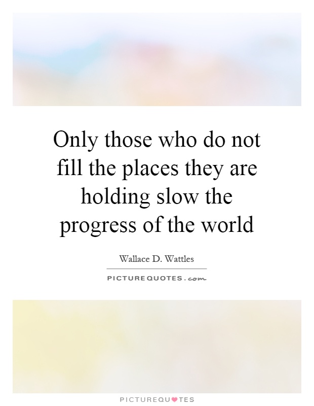 Only those who do not fill the places they are holding slow the progress of the world Picture Quote #1