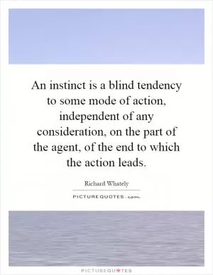 An instinct is a blind tendency to some mode of action, independent of any consideration, on the part of the agent, of the end to which the action leads Picture Quote #1