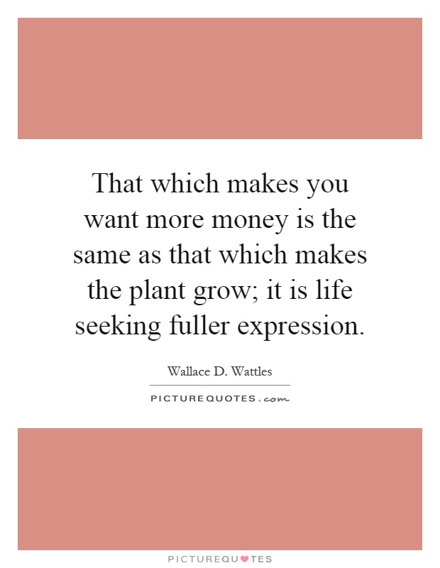That which makes you want more money is the same as that which makes the plant grow; it is life seeking fuller expression Picture Quote #1