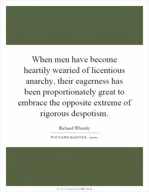 When men have become heartily wearied of licentious anarchy, their eagerness has been proportionately great to embrace the opposite extreme of rigorous despotism Picture Quote #1