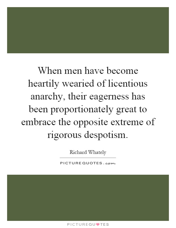 When men have become heartily wearied of licentious anarchy, their eagerness has been proportionately great to embrace the opposite extreme of rigorous despotism Picture Quote #1