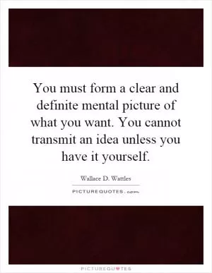 You must form a clear and definite mental picture of what you want. You cannot transmit an idea unless you have it yourself Picture Quote #1