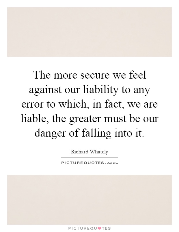 The more secure we feel against our liability to any error to which, in fact, we are liable, the greater must be our danger of falling into it Picture Quote #1