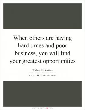 When others are having hard times and poor business, you will find your greatest opportunities Picture Quote #1