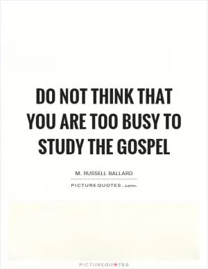 Do not think that you are too busy to study the gospel Picture Quote #1