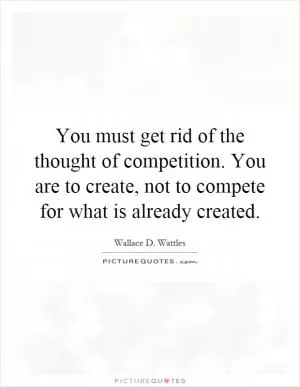You must get rid of the thought of competition. You are to create, not to compete for what is already created Picture Quote #1