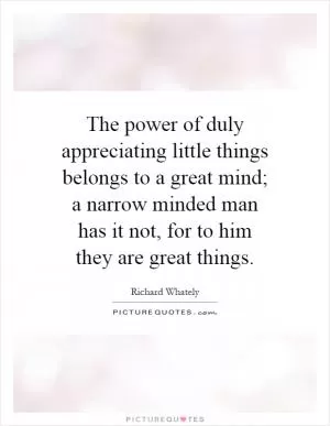 The power of duly appreciating little things belongs to a great mind; a narrow minded man has it not, for to him they are great things Picture Quote #1
