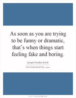 As soon as you are trying to be funny or dramatic, that’s when things start feeling fake and boring Picture Quote #1