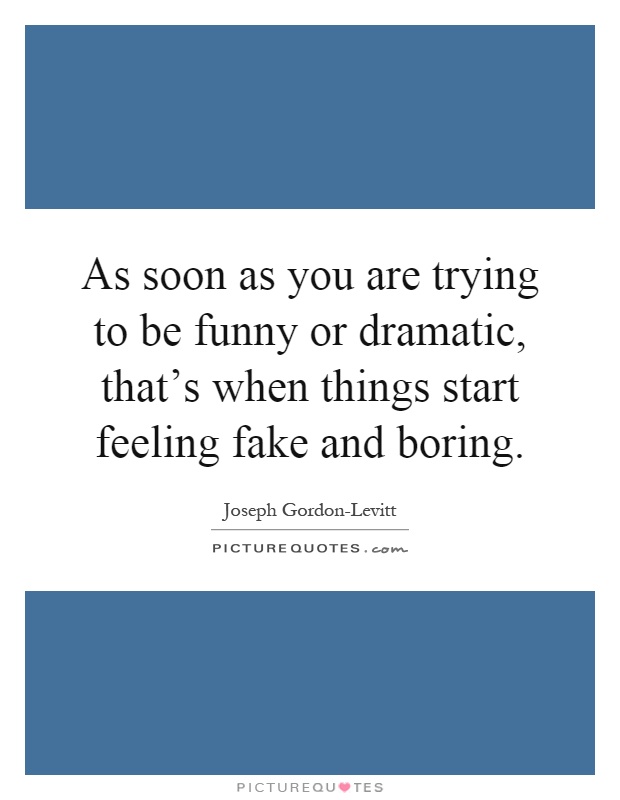 As soon as you are trying to be funny or dramatic, that's when things start feeling fake and boring Picture Quote #1