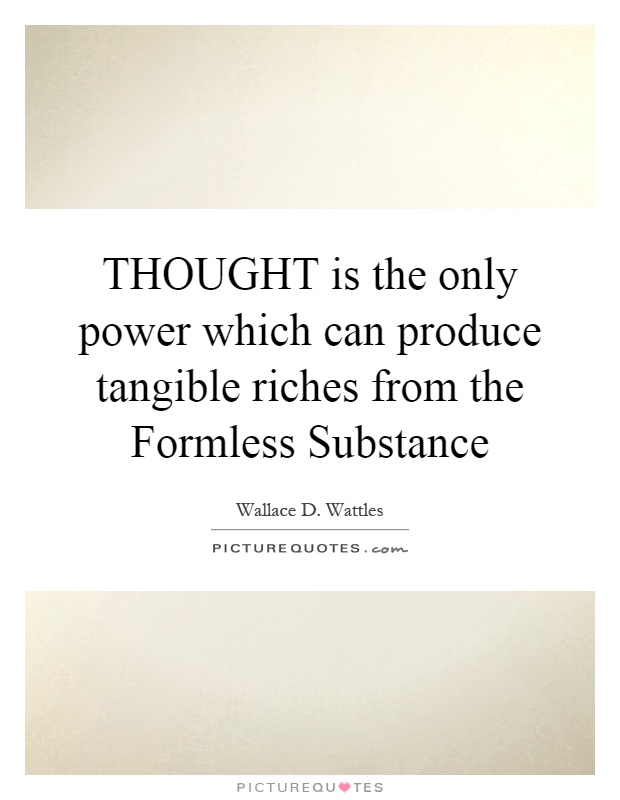 THOUGHT is the only power which can produce tangible riches from the Formless Substance Picture Quote #1
