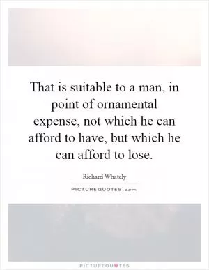 That is suitable to a man, in point of ornamental expense, not which he can afford to have, but which he can afford to lose Picture Quote #1