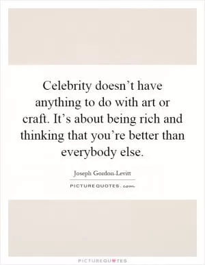 Celebrity doesn’t have anything to do with art or craft. It’s about being rich and thinking that you’re better than everybody else Picture Quote #1