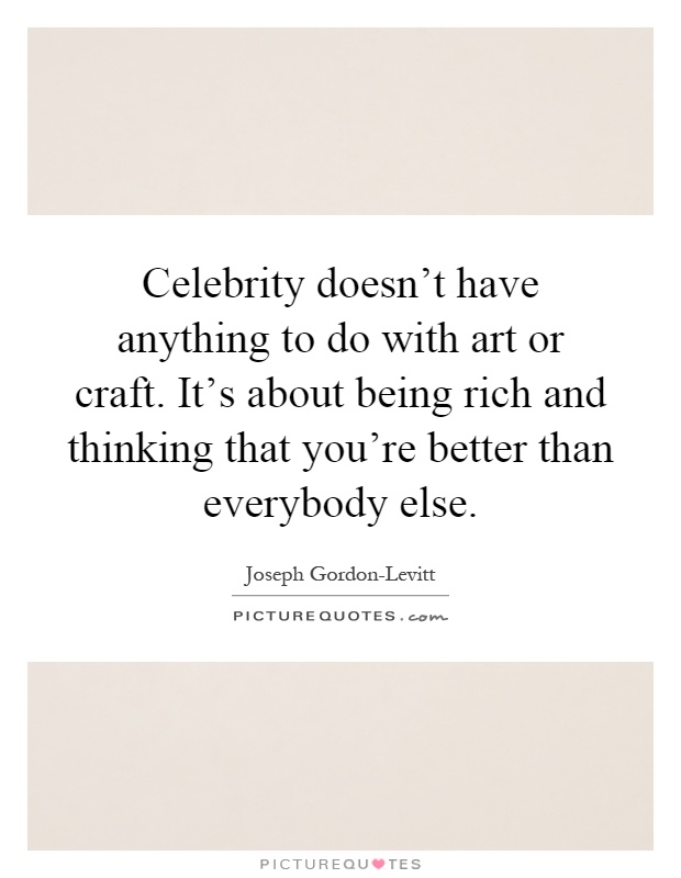 Celebrity doesn't have anything to do with art or craft. It's about being rich and thinking that you're better than everybody else Picture Quote #1
