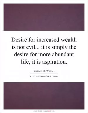 Desire for increased wealth is not evil... it is simply the desire for more abundant life; it is aspiration Picture Quote #1