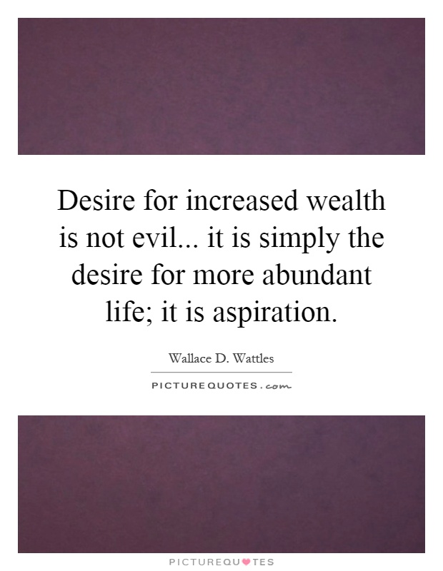 Desire for increased wealth is not evil... it is simply the desire for more abundant life; it is aspiration Picture Quote #1