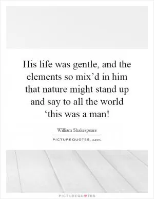 His life was gentle, and the elements so mix’d in him that nature might stand up and say to all the world ‘this was a man! Picture Quote #1