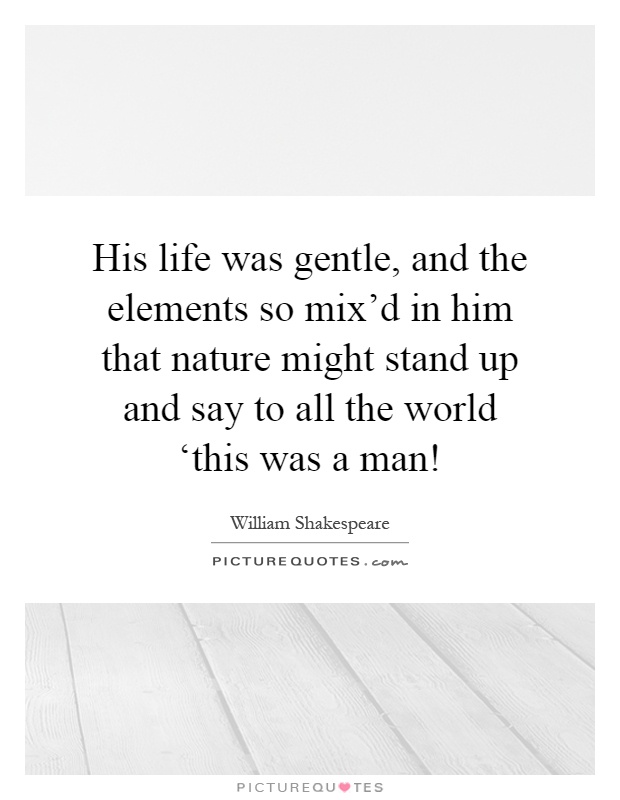 His life was gentle, and the elements so mix'd in him that nature might stand up and say to all the world ‘this was a man! Picture Quote #1