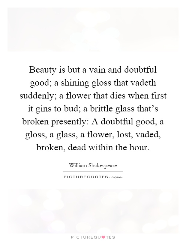Beauty is but a vain and doubtful good; a shining gloss that vadeth suddenly; a flower that dies when first it gins to bud; a brittle glass that's broken presently: A doubtful good, a gloss, a glass, a flower, lost, vaded, broken, dead within the hour Picture Quote #1