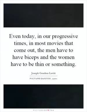 Even today, in our progressive times, in most movies that come out, the men have to have biceps and the women have to be thin or something Picture Quote #1
