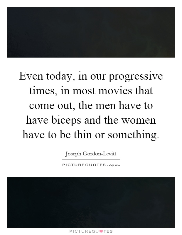 Even today, in our progressive times, in most movies that come out, the men have to have biceps and the women have to be thin or something Picture Quote #1