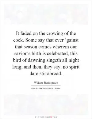 It faded on the crowing of the cock. Some say that ever ‘gainst that season comes wherein our savior’s birth is celebrated, this bird of dawning singeth all night long; and then, they say, no spirit dare stir abroad Picture Quote #1