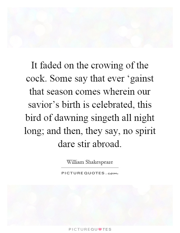 It faded on the crowing of the cock. Some say that ever ‘gainst that season comes wherein our savior's birth is celebrated, this bird of dawning singeth all night long; and then, they say, no spirit dare stir abroad Picture Quote #1