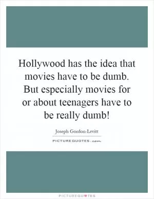 Hollywood has the idea that movies have to be dumb. But especially movies for or about teenagers have to be really dumb! Picture Quote #1