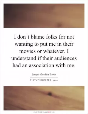 I don’t blame folks for not wanting to put me in their movies or whatever. I understand if their audiences had an association with me Picture Quote #1