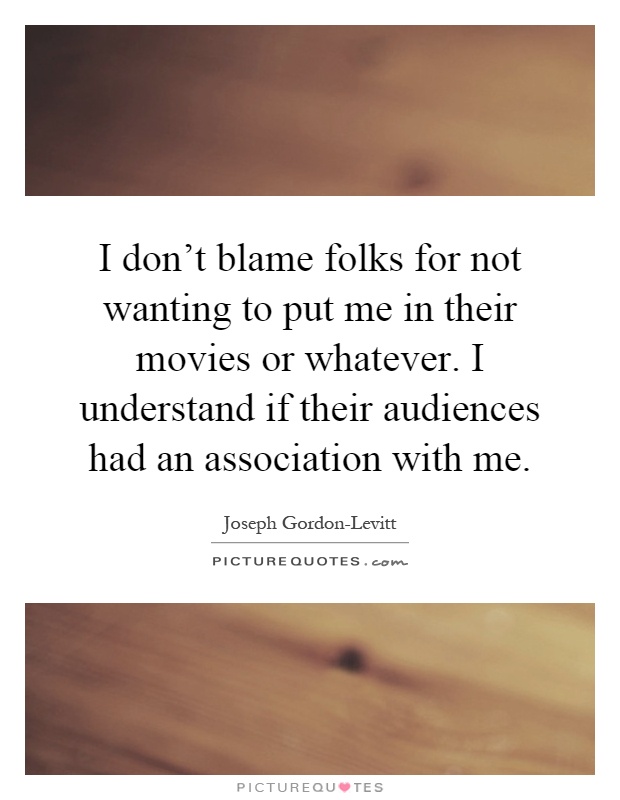 I don't blame folks for not wanting to put me in their movies or whatever. I understand if their audiences had an association with me Picture Quote #1