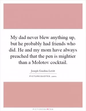 My dad never blew anything up, but he probably had friends who did. He and my mom have always preached that the pen is mightier than a Molotov cocktail Picture Quote #1