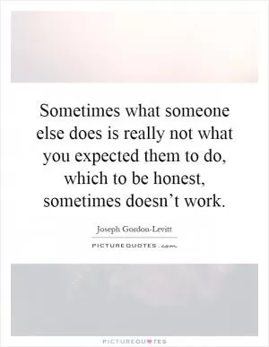 Sometimes what someone else does is really not what you expected them to do, which to be honest, sometimes doesn’t work Picture Quote #1
