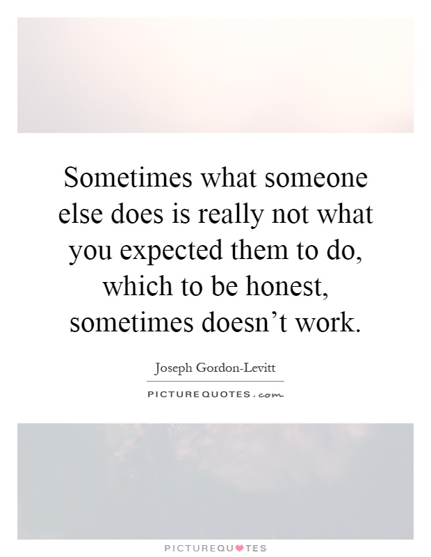 Sometimes what someone else does is really not what you expected them to do, which to be honest, sometimes doesn't work Picture Quote #1