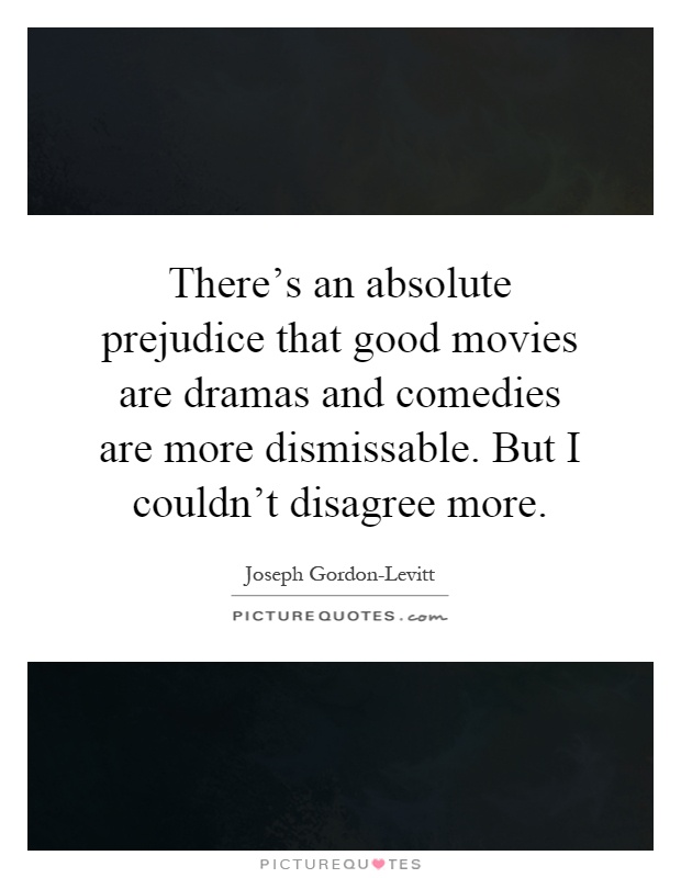 There's an absolute prejudice that good movies are dramas and comedies are more dismissable. But I couldn't disagree more Picture Quote #1