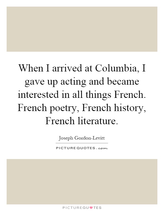 When I arrived at Columbia, I gave up acting and became interested in all things French. French poetry, French history, French literature Picture Quote #1