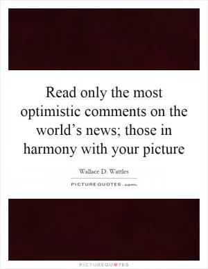 Read only the most optimistic comments on the world’s news; those in harmony with your picture Picture Quote #1